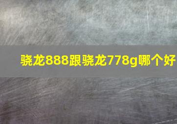 骁龙888跟骁龙778g哪个好