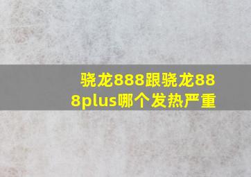 骁龙888跟骁龙888plus哪个发热严重