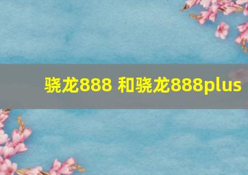 骁龙888+和骁龙888plus