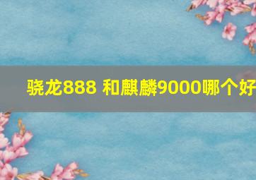 骁龙888 和麒麟9000哪个好