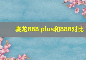 骁龙888 plus和888对比