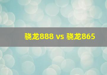 骁龙888 vs 骁龙865