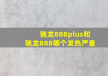 骁龙888plus和骁龙888哪个发热严重