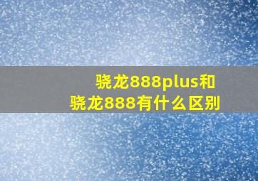 骁龙888plus和骁龙888有什么区别