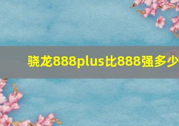 骁龙888plus比888强多少