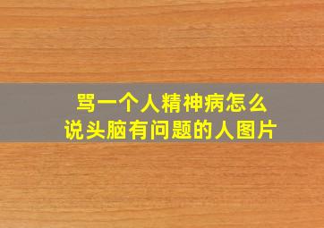 骂一个人精神病怎么说头脑有问题的人图片