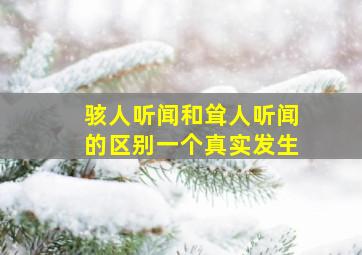 骇人听闻和耸人听闻的区别一个真实发生