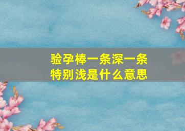 验孕棒一条深一条特别浅是什么意思