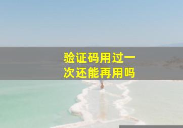 验证码用过一次还能再用吗