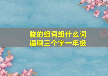 骏的组词组什么词语啊三个字一年级