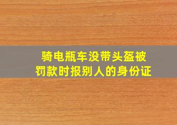 骑电瓶车没带头盔被罚款时报别人的身份证