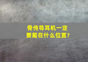 骨传导耳机一定要戴在什么位置?