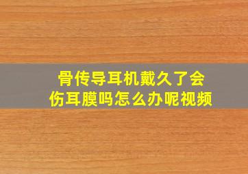 骨传导耳机戴久了会伤耳膜吗怎么办呢视频