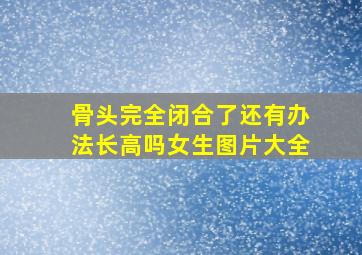 骨头完全闭合了还有办法长高吗女生图片大全