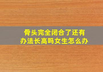 骨头完全闭合了还有办法长高吗女生怎么办