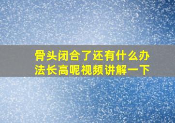 骨头闭合了还有什么办法长高呢视频讲解一下