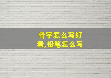 骨字怎么写好看,铅笔怎么写