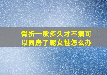 骨折一般多久才不痛可以同房了呢女性怎么办