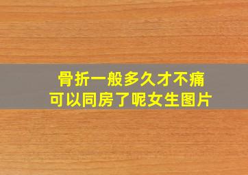 骨折一般多久才不痛可以同房了呢女生图片