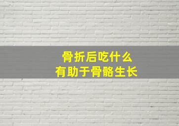 骨折后吃什么有助于骨骼生长