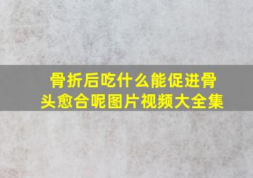 骨折后吃什么能促进骨头愈合呢图片视频大全集