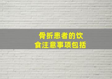 骨折患者的饮食注意事项包括