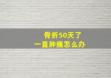 骨折50天了一直肿痛怎么办