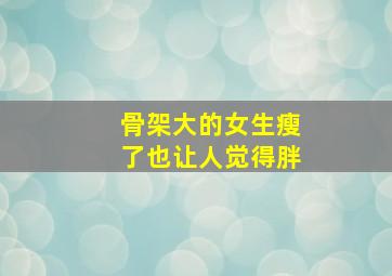 骨架大的女生瘦了也让人觉得胖