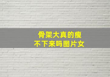 骨架大真的瘦不下来吗图片女