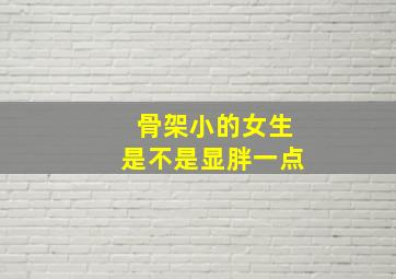 骨架小的女生是不是显胖一点