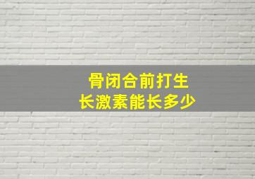 骨闭合前打生长激素能长多少