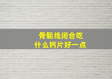 骨骺线闭合吃什么钙片好一点