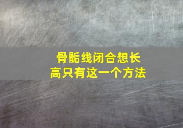 骨骺线闭合想长高只有这一个方法