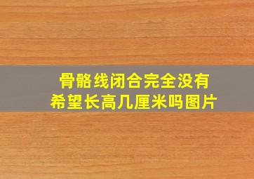 骨骼线闭合完全没有希望长高几厘米吗图片