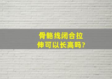 骨骼线闭合拉伸可以长高吗?