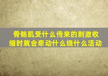 骨骼肌受什么传来的刺激收缩时就会牵动什么绕什么活动