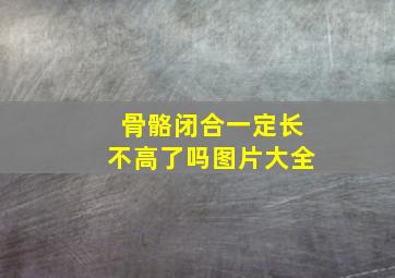 骨骼闭合一定长不高了吗图片大全