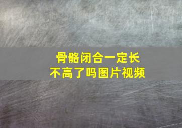 骨骼闭合一定长不高了吗图片视频