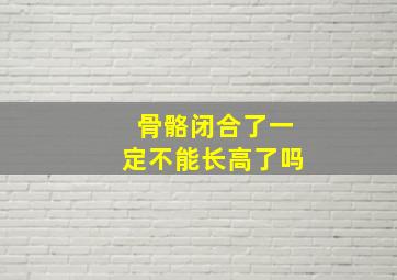 骨骼闭合了一定不能长高了吗