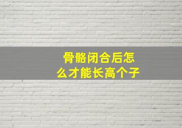 骨骼闭合后怎么才能长高个子