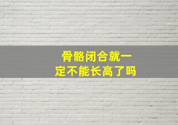 骨骼闭合就一定不能长高了吗