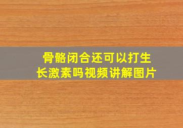 骨骼闭合还可以打生长激素吗视频讲解图片