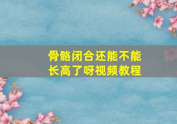 骨骼闭合还能不能长高了呀视频教程