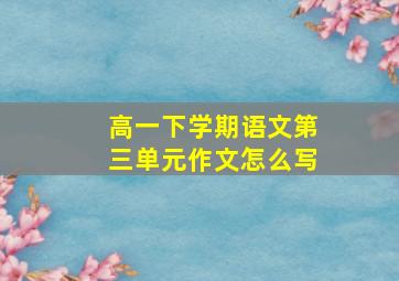 高一下学期语文第三单元作文怎么写