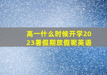 高一什么时候开学2023暑假期放假呢英语