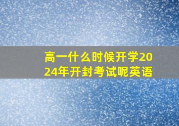 高一什么时候开学2024年开封考试呢英语