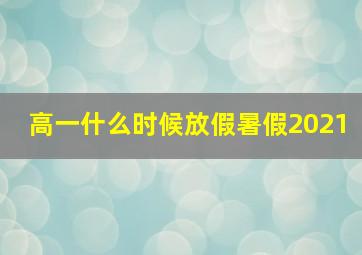 高一什么时候放假暑假2021