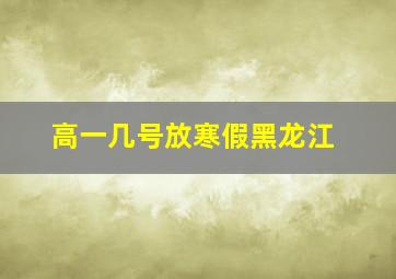 高一几号放寒假黑龙江