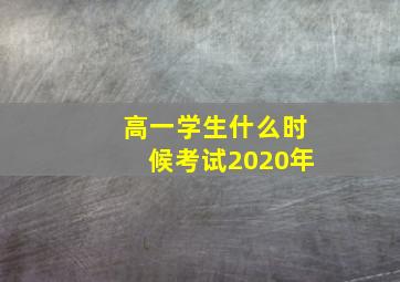 高一学生什么时候考试2020年