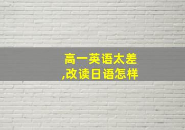 高一英语太差,改读日语怎样